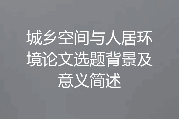 城乡空间与人居环境论文选题背景及意义简述
