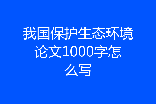 我国保护生态环境论文1000字怎么写