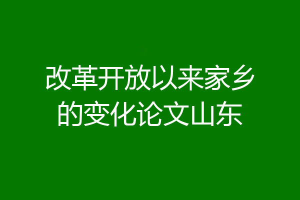 改革开放以来家乡的变化论文山东