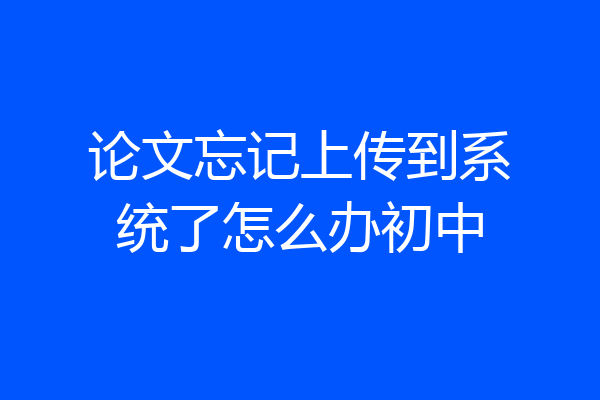 论文忘记上传到系统了怎么办初中