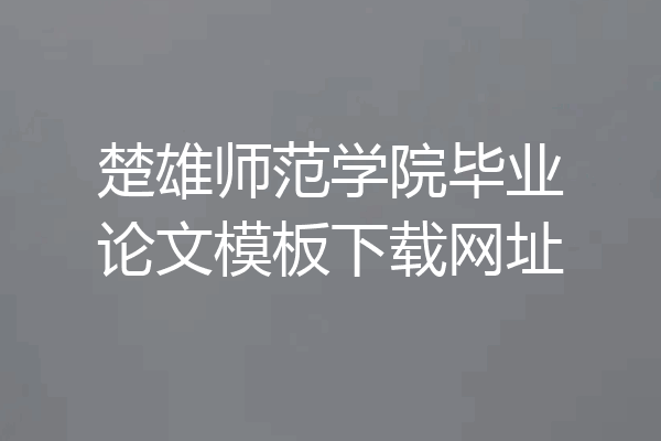 楚雄师范学院毕业论文模板下载网址