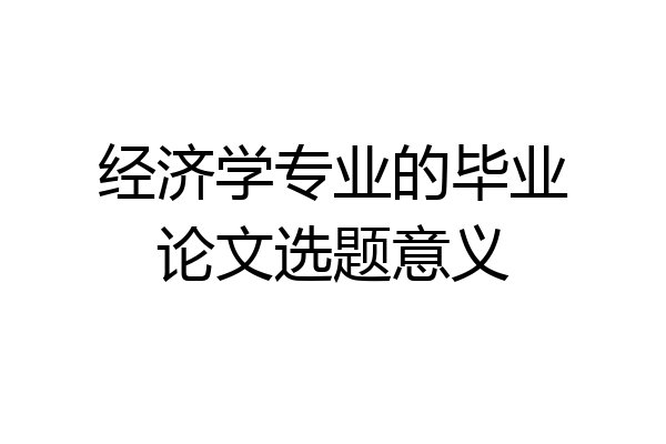 经济学专业的毕业论文选题意义