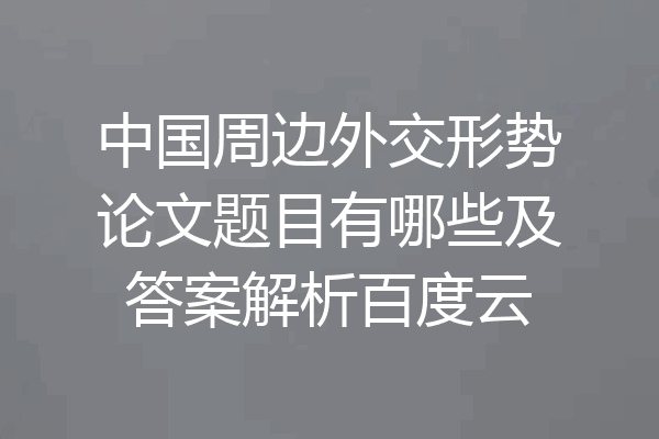 中国周边外交形势论文题目有哪些及答案解析百度云