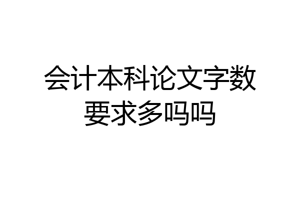 会计本科论文字数要求多吗吗