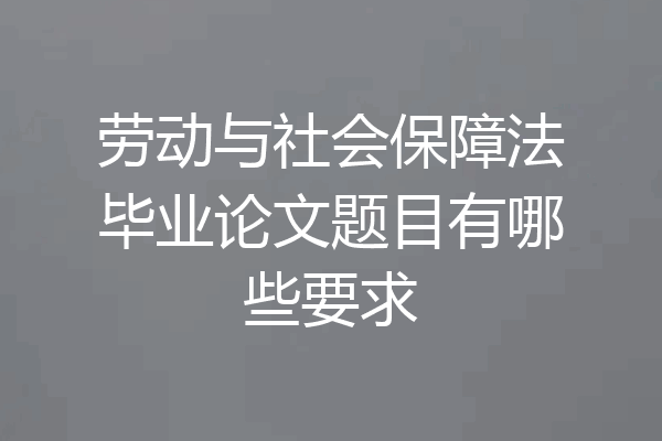 劳动与社会保障法毕业论文题目有哪些要求