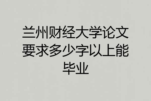 兰州财经大学论文要求多少字以上能毕业