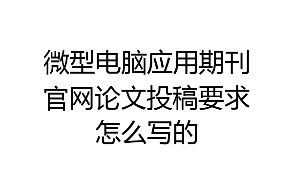 微型电脑应用期刊官网论文投稿要求怎么写的