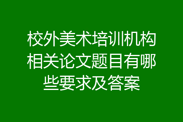 校外美术培训机构相关论文题目有哪些要求及答案