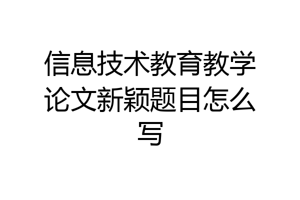 信息技术教育教学论文新颖题目怎么写