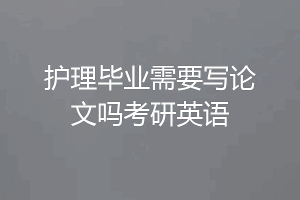 护理毕业需要写论文吗考研英语