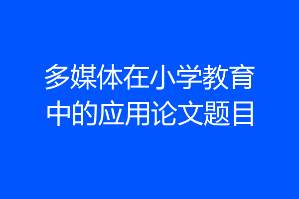 多媒体在小学教育中的应用论文题目