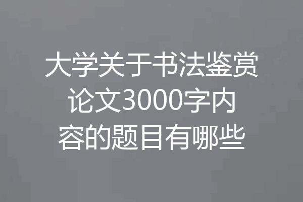 大学关于书法鉴赏论文3000字内容的题目有哪些