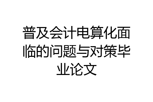 普及会计电算化面临的问题与对策毕业论文