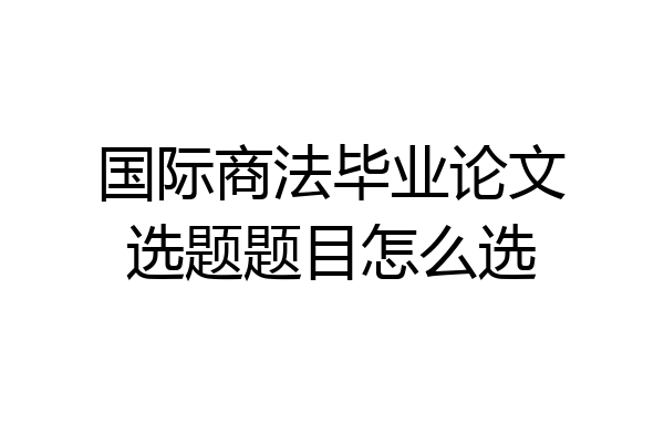 国际商法毕业论文选题题目怎么选