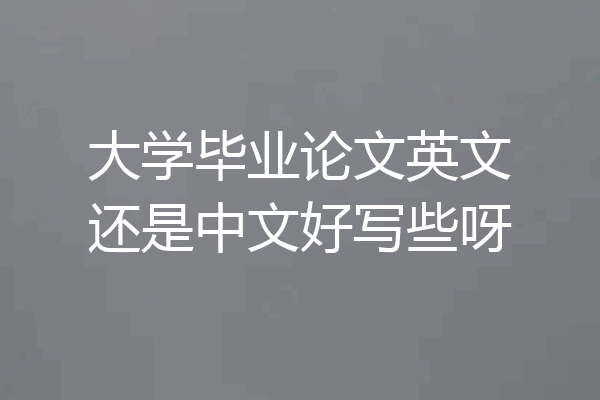 大学毕业论文英文还是中文好写些呀