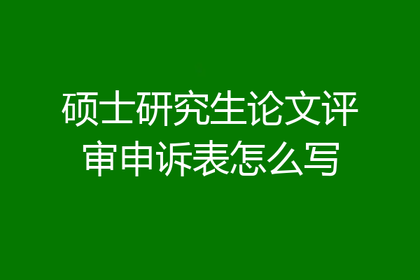 硕士研究生论文评审申诉表怎么写