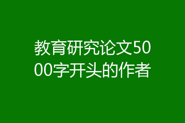 教育研究论文5000字开头的作者