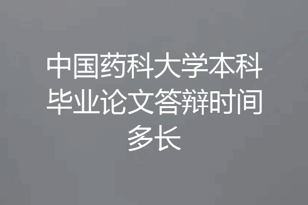 中国药科大学本科毕业论文答辩时间多长