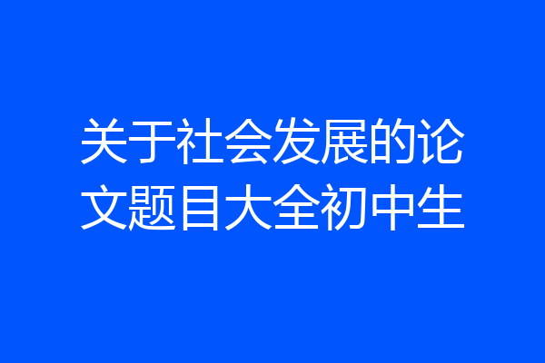 关于社会发展的论文题目大全初中生
