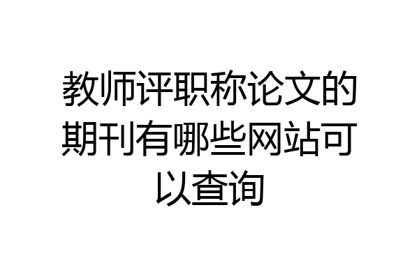 教师评职称论文的期刊有哪些网站可以查询