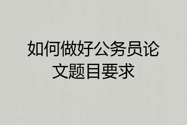 如何做好公务员论文题目要求