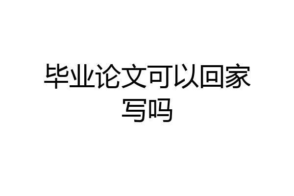 毕业论文可以回家写吗