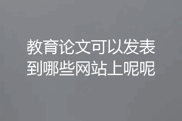 教育论文可以发表到哪些网站上呢呢