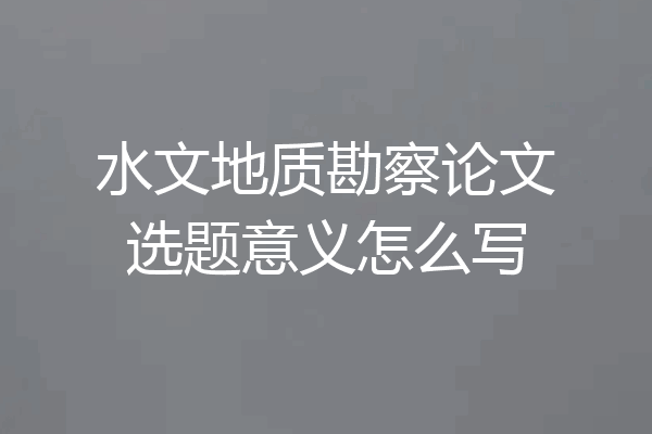 水文地质勘察论文选题意义怎么写