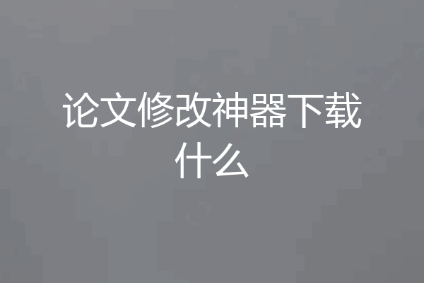 论文修改神器下载什么