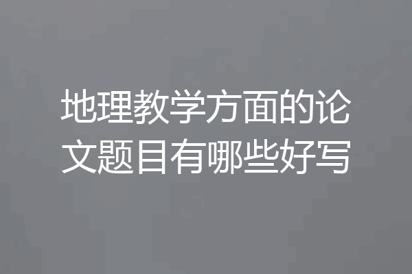 地理教学方面的论文题目有哪些好写
