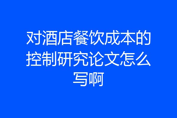 对酒店餐饮成本的控制研究论文怎么写啊