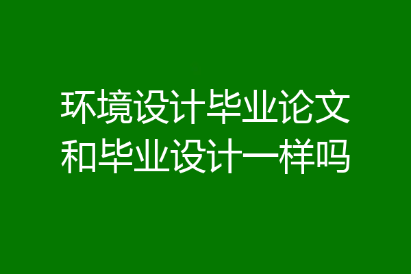 环境设计毕业论文和毕业设计一样吗