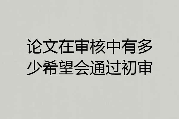 论文在审核中有多少希望会通过初审