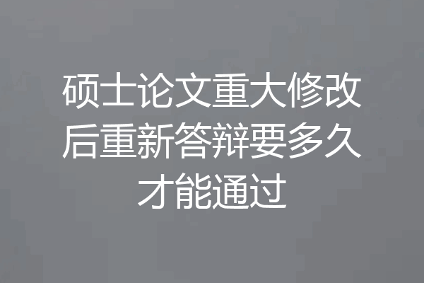 硕士论文重大修改后重新答辩要多久才能通过