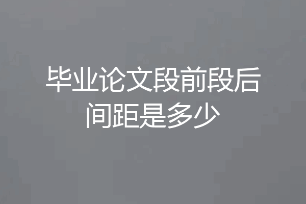 毕业论文段前段后间距是多少