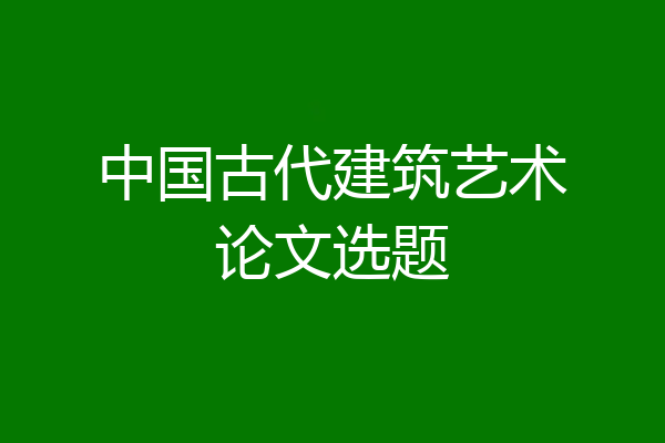 中国古代建筑艺术论文选题