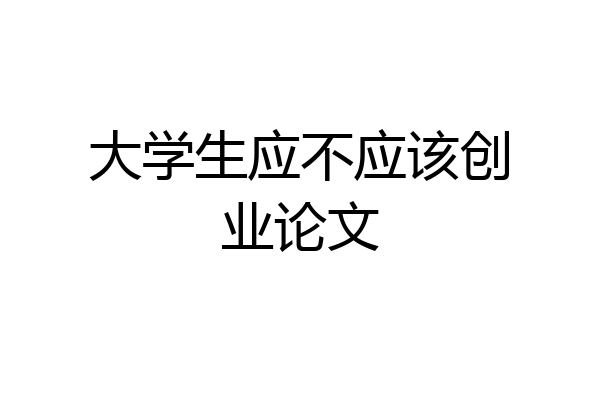 大学生应不应该创业论文