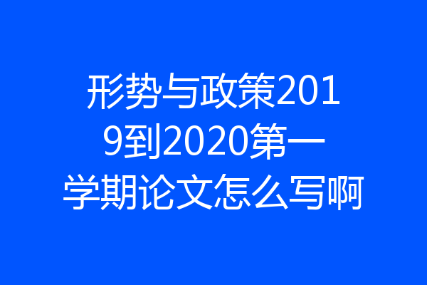 形势与政策2019到2020第一学期论文怎么写啊