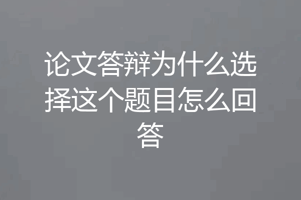 论文答辩为什么选择这个题目怎么回答