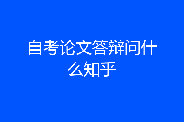 自考论文答辩问什么知乎