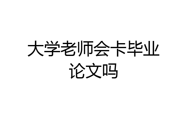 大学老师会卡毕业论文吗