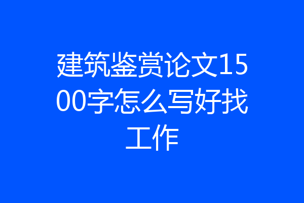 建筑鉴赏论文1500字怎么写好找工作