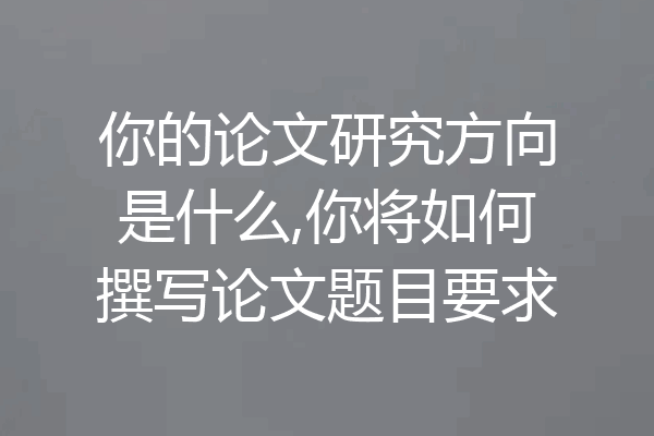 你的论文研究方向是什么,你将如何撰写论文题目要求
