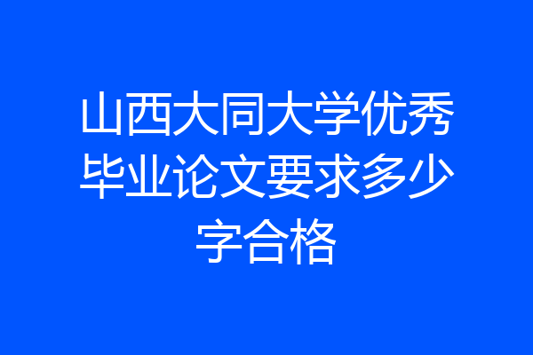 山西大同大学优秀毕业论文要求多少字合格