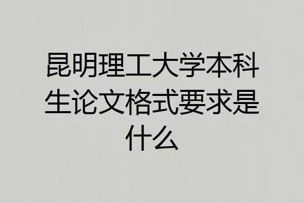 昆明理工大学本科生论文格式要求是什么