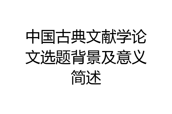 中国古典文献学论文选题背景及意义简述