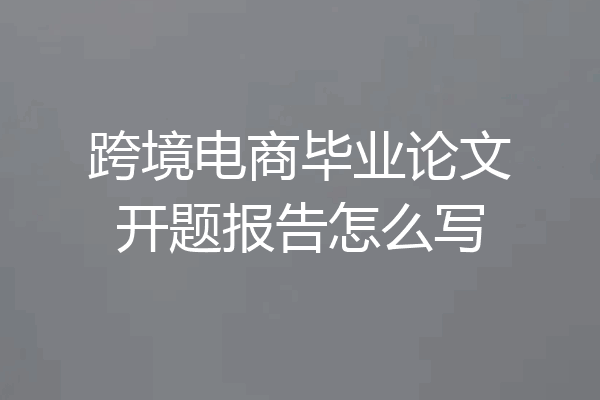 跨境电商毕业论文开题报告怎么写