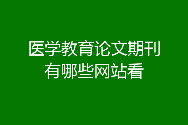 医学教育论文期刊有哪些网站看