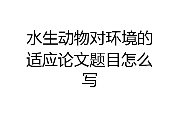 水生动物对环境的适应论文题目怎么写