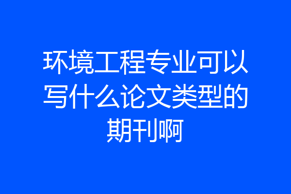 环境工程专业可以写什么论文类型的期刊啊